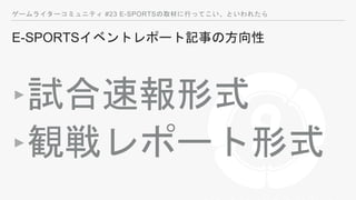 ゲームライターコミュニティ #23 E-SPORTSの取材に行ってこい、といわれたら
E-SPORTSイベントレポート記事の方向性
‣試合速報形式
‣観戦レポート形式
 