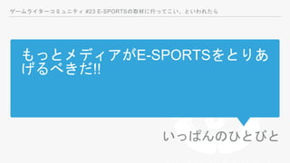 もっとメディアがE-SPORTSをとりあ
げるべきだ!!
いっぱんのひとびと
ゲームライターコミュニティ #23 E-SPORTSの取材に行ってこい、といわれたら
 