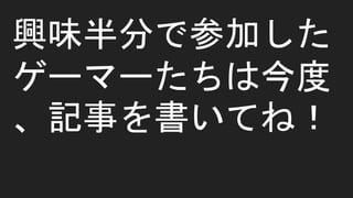 興味半分で参加した
ゲーマーたちは今度
、記事を書いてね！
 