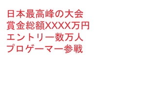 日本最高峰の大会
賞金総額XXXX万円
エントリー数万人
プロゲーマー参戦
 