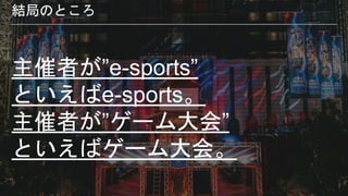 主催者が”e-sports”
といえばe-sports。
主催者が”ゲーム大会”
といえばゲーム大会。
結局のところ
 
