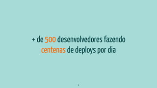 + de 500 desenvolvedores fazendo
centenas de deploys por dia
3
 