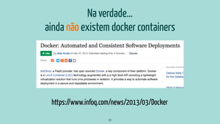 22
https://www.infoq.com/news/2013/03/Docker
Na verdade…
ainda não existem docker containers
 
