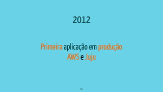 Primeira aplicação em produção
AWS e Juju
25
2012
 