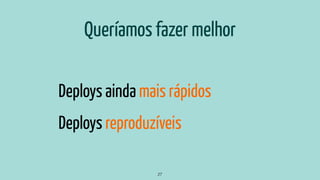 Queríamos fazer melhor
Deploys ainda mais rápidos
Deploys reproduzíveis
27
 