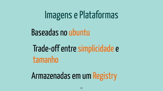 Imagens e Plataformas
Baseadas no ubuntu
Trade-off entre simplicidade e
tamanho
Armazenadas em um Registry
30
 