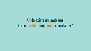 Ainda existe um problema:
Como escolher onde rodar o container?
33
 