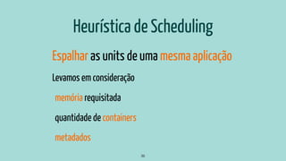 Heurística de Scheduling
Espalhar as units de uma mesma aplicação
Levamos em consideração
memória requisitada
quantidade de containers
metadados
36
 