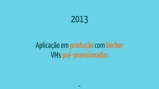 Aplicação em produção com Docker
VMs pré-provisionadas
46
2013
 