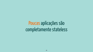 Poucas aplicações são
completamente stateless
48
 