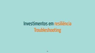 Investimentos em resiliência
Troubleshooting
55
 