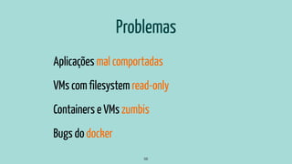 Problemas
Aplicações mal comportadas
VMs com filesystem read-only
Containers e VMs zumbis
Bugs do docker
56
 
