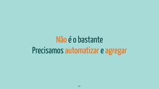 Não é o bastante
Precisamos automatizar e agregar
61
 