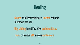 Healing
Nunca atualizar/reiniciar o Docker em uma
instância em uso
Big-sibling identifica VMs problemáticas
Tsuru cria nova VM e move containers
63
 