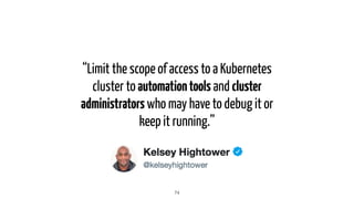 “Limit the scope of access to a Kubernetes
cluster to automationtools and cluster
administrators who may have to debug it or
keep it running.”
74
 
