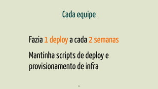 Cada equipe
Fazia 1 deploy a cada 2 semanas
Mantinha scripts de deploy e
provisionamento de infra
9
 