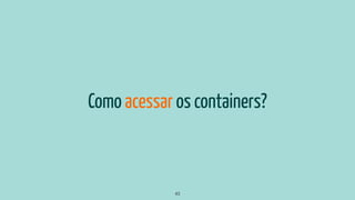 Como acessar os containers?
43
 