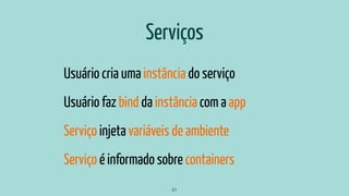 Serviços
Usuário cria uma instância do serviço
Usuário faz bind da instância com a app
Serviço injeta variáveis de ambient...