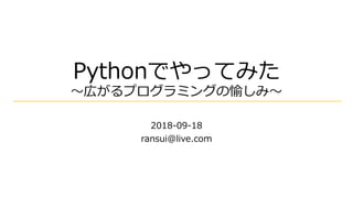 Pythonでやってみた
～広がるプログラミングの愉しみ～
2018-09-18
ransui@live.com
 