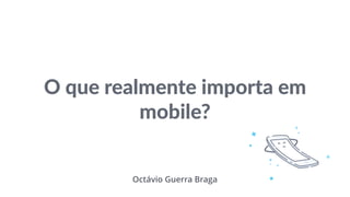O que realmente importa em
mobile?
Octávio Guerra Braga
 