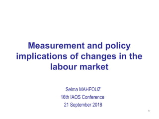 Measurement and policy
implications of changes in the
labour market
Selma MAHFOUZ
16th IAOS Conference
21 September 2018
1
 