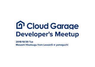 Developer's Meetup
2018/10/30 Tue
Masashi Hisatsugu from Lesson5 @ yamaguchi
 