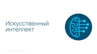 © 2018 Cisco and/or its affiliates. All rights reserved.
Искусственный
интеллект
 
