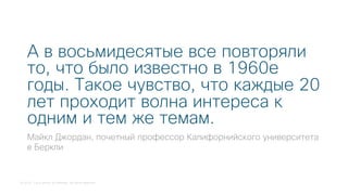 © 2018 Cisco and/or its affiliates. All rights reserved.
А в восьмидесятые все повторяли
то, что было известно в 1960е
годы. Такое чувство, что каждые 20
лет проходит волна интереса к
одним и тем же темам.
Майкл Джордан, почетный профессор Калифорнийского университета
в Беркли
 