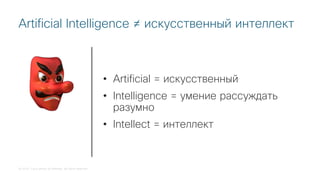 © 2018 Cisco and/or its affiliates. All rights reserved.
Artificial Intelligence ≠ искусственный интеллект
• Artificial = искусственный
• Intelligence = умение рассуждать
разумно
• Intellect = интеллект
!
 