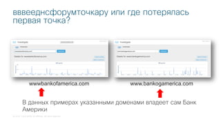 © 2018 Cisco and/or its affiliates. All rights reserved.
вввееднсфорумточкару или где потерялась
первая точка?
wwwbankofamerica.com www.bankogamerica.com
В данных примерах указанными доменами владеет сам Банк
Америки
 