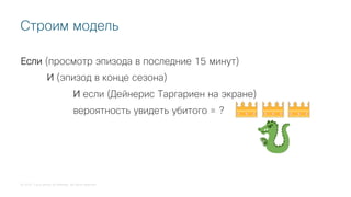 © 2018 Cisco and/or its affiliates. All rights reserved.
Строим модель
Если (просмотр эпизода в последние 15 минут)
И (эпизод в конце сезона)
И если (Дейнерис Таргариен на экране)
вероятность увидеть убитого = ?
 