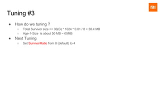 Tuning #3
● How do we tuning ?
○ Total Survivor size >= 30(G) * 1024 * 0.01 / 8 = 38.4 MB
○ Age-1-Size is about 50 MB ~ 60MB
● Next Tuning
○ Set SurvivorRatio from 8 (default) to 4
 