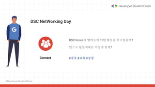 #DeveloperStudentClubs
DSC NetWorking Day
Connect
DSC Korea의 멤버들이 어떤 활동을 하고있을까?
앞으로 활동계획은 어떻게 될까?
#공유 #교류 #성장
 