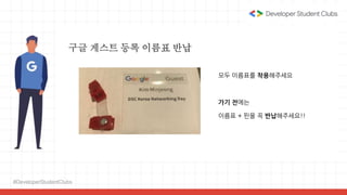 #DeveloperStudentClubs
구글 게스트 등록 이름표 반납
모두 이름표를 착용해주세요
가기 전에는
이름표 + 핀을 꼭 반납해주세요!!
 