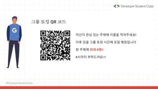 #DeveloperStudentClubs
그룹 토킹 QR 코드
자신이 관심 있는 주제에 이름을 적어주세요!
이후 있을 그룹 토킹 시간에 모일 예정입니다
한 주제에 최대 8명!!
4시까지 부탁드려요~!
 