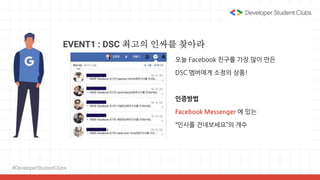 #DeveloperStudentClubs
EVENT1 : DSC 최고의 인싸를 찾아라
오늘 Facebook 친구를 가장 많이 만든
DSC 멤버에게 소정의 상품!
인증방법
Facebook Messenger 에 있는
“인사를 건네보세요”의 개수
 
