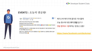 #DeveloperStudentClubs
EVENT2 : 오늘의 댓글왕!
페이스북 페이지에 올라온 게시물에
오늘 행사에 대한 후기 댓글 달기!!
댓글 좋아요 1등에게는 엄청난 상품!
https://www.facebook.com/dsckorea/
 