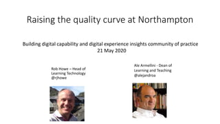 Raising the quality curve at Northampton
Rob Howe – Head of
Learning Technology
@rjhowe
Building digital capability and digital experience insights community of practice
21 May 2020
Ale Armellini - Dean of
Learning and Teaching
@alejandroa
 