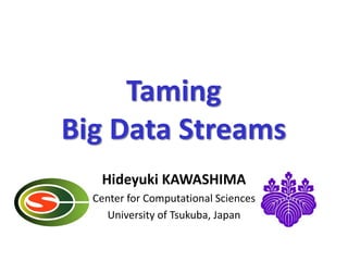 Taming
Big Data Streams
Hideyuki KAWASHIMA
Center for Computational Sciences
University of Tsukuba, Japan
 