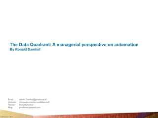 R.D.Damhof - 2014
The Data Quadrant: A managerial perspective on automation
By Ronald Damhof
Email: 	

 ronald.Damhof@prudenza.nl	

Linkedin: 	

 nl.linkedin.com/in/ronalddamhof/	

Twitter: 	

 RonaldDamhof	

Blog: 	

 prudenza.typepad.com
 