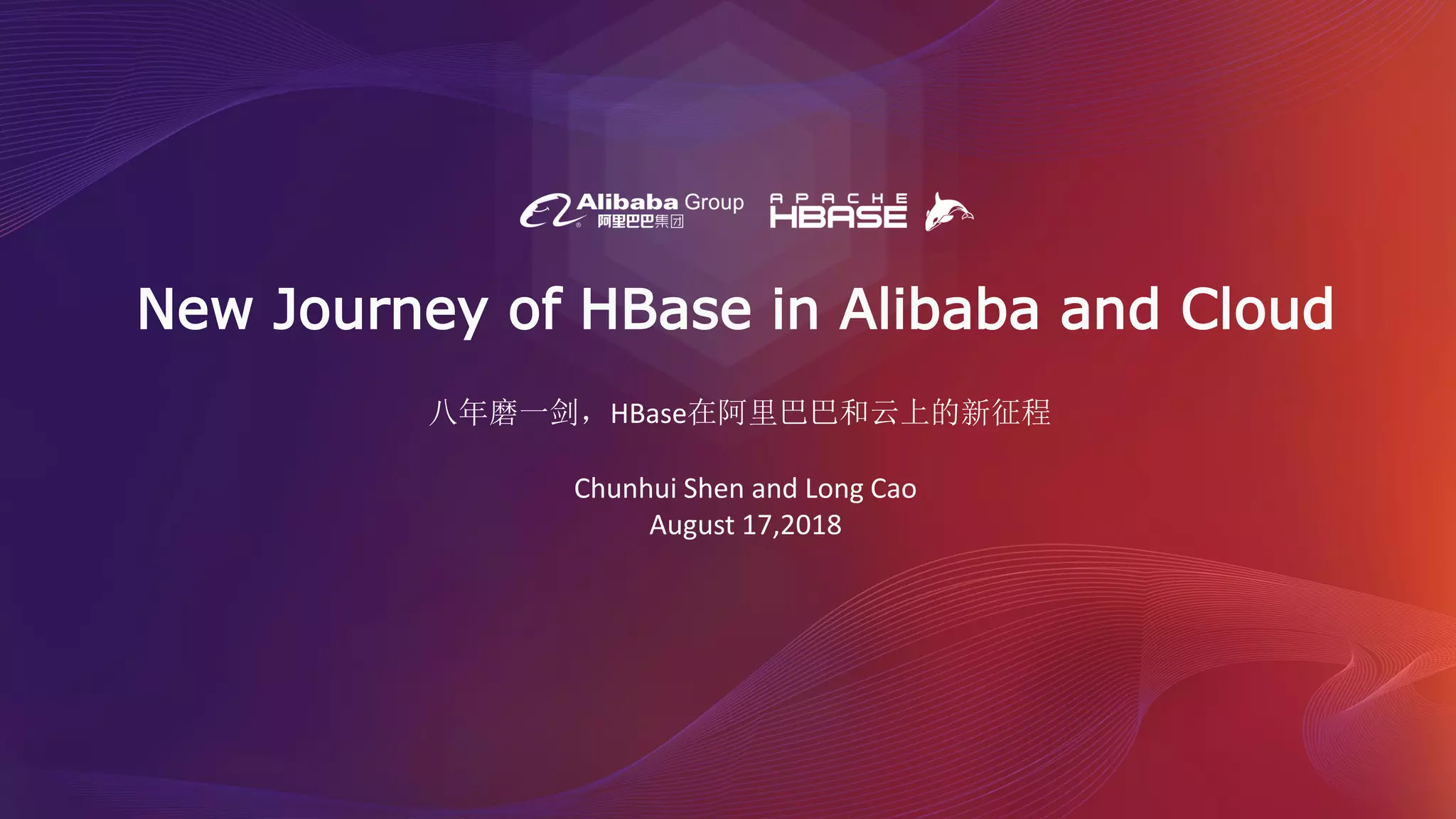 New Journey of HBase in Alibaba and Cloud
Chunhui Shen and Long Cao
August 17,2018
八年磨一剑，HBase在阿里巴巴和云上的新征程
 