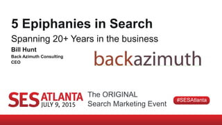 The ORIGINAL
Search Marketing Event
#SESAtlanta
5 Epiphanies in Search
Spanning 20+ Years in the business
Bill Hunt
Back Azimuth Consulting
CEO
 