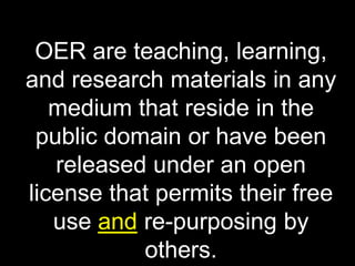 OER are teaching, learning,
and research materials in any
medium that reside in the
public domain or have been
released under an open
license that permits their free
use and re-purposing by
others.

 