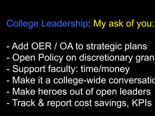 College Leadership: My ask of you:

- Add OER / OA to strategic plans
- Open Policy on discretionary grant
- Support faculty: time/money
- Make it a college-wide conversatio
- Make heroes out of open leaders
- Track & report cost savings, KPIs

 