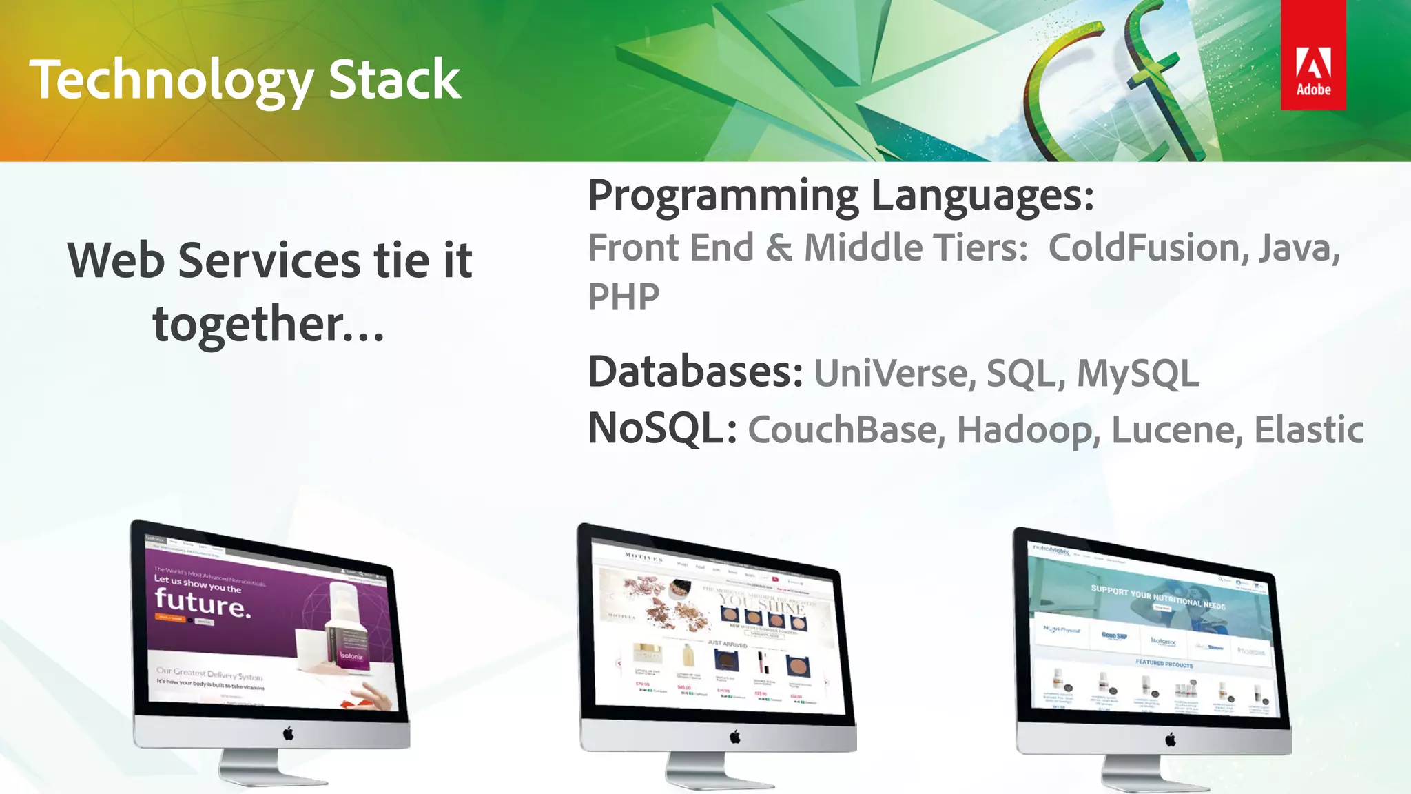 Technology Stack
Programming Languages:
Front End & Middle Tiers: ColdFusion, Java,
PHP
Databases: UniVerse, SQL, MySQL
NoSQL: CouchBase, Hadoop, Lucene, Elastic
Web Services tie it
together…
 