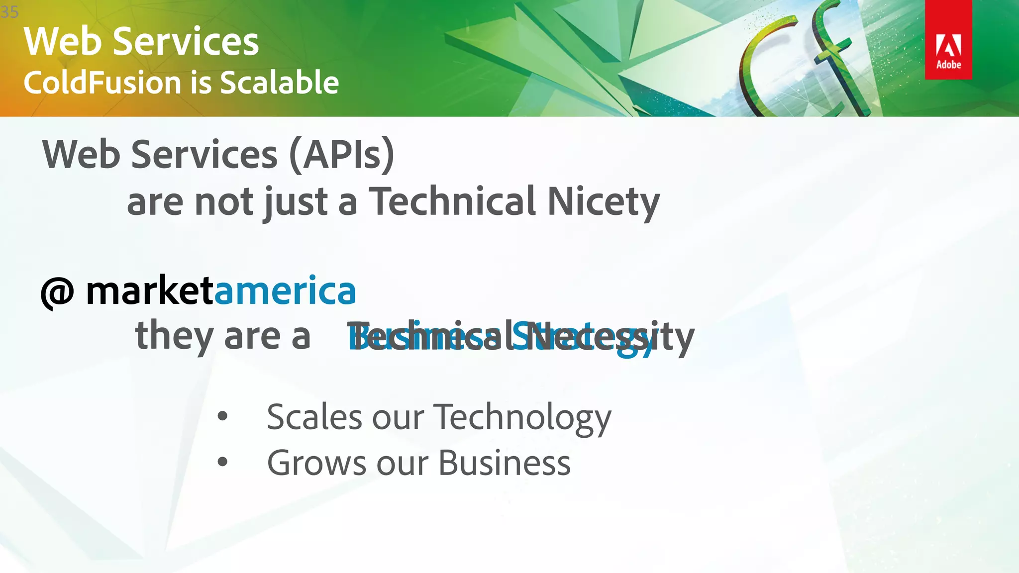 35
• Scales our Technology
• Grows our Business
Web Services (APIs)
are not just a Technical Nicety
they are a Business Strategy
@ marketamerica
Technical Necessity
Web Services
ColdFusion is Scalable
 