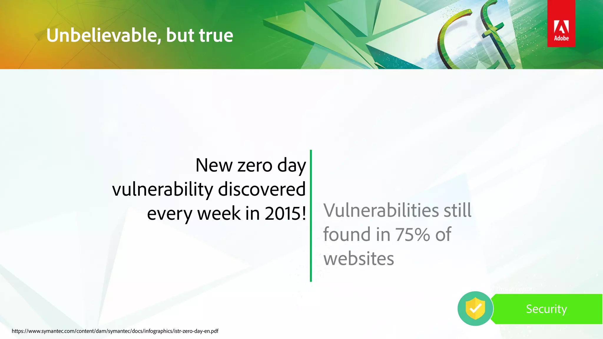 Unbelievable, but true
Source: Symantec security threat report
Security
New zero day
vulnerability discovered
every week in 2015! Vulnerabilities still
found in 75% of
websites
https://www.symantec.com/content/dam/symantec/docs/infographics/istr-zero-day-en.pdf
 