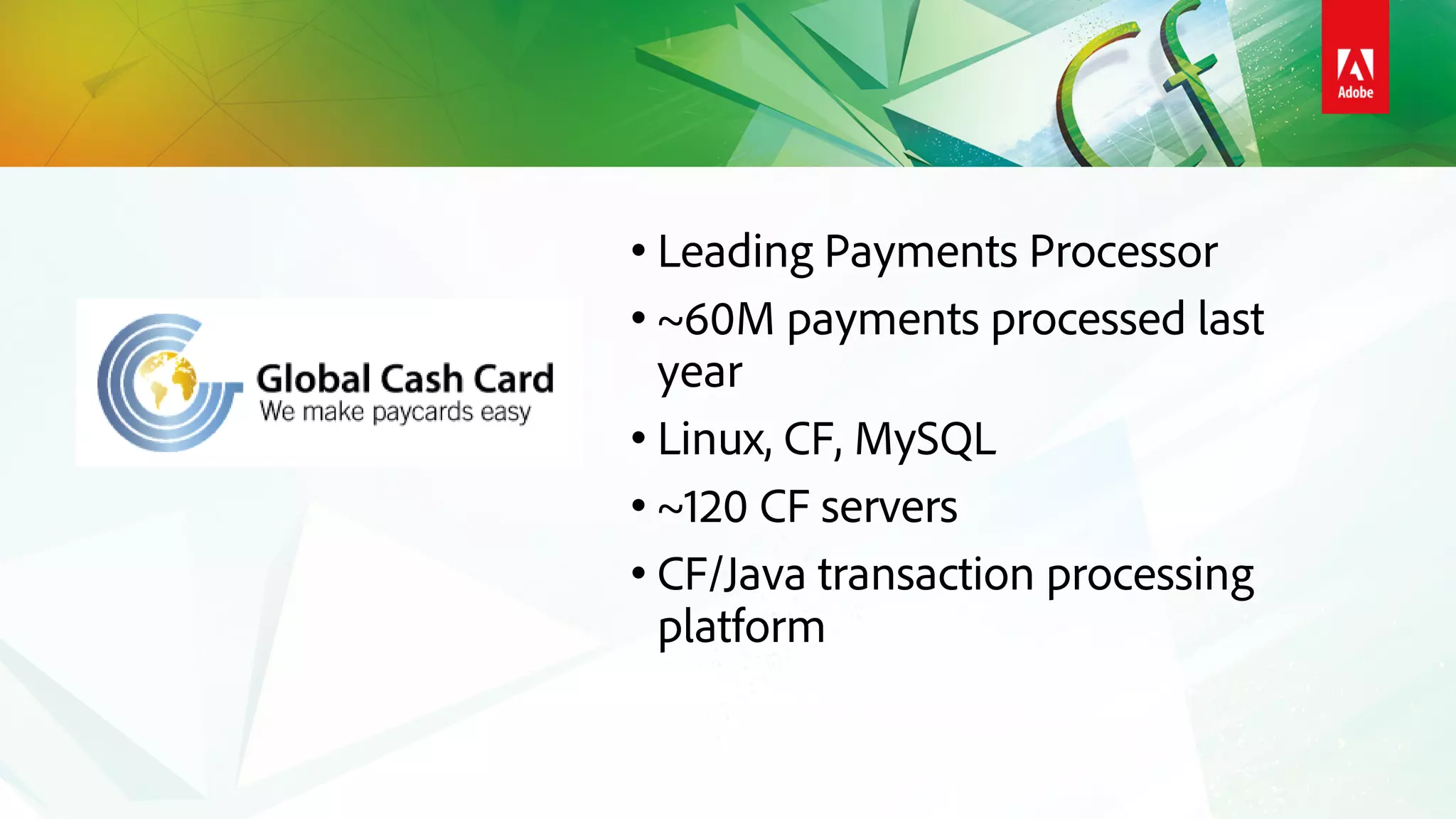 • Leading Payments Processor
• ~60M payments processed last
year
• Linux, CF, MySQL
• ~120 CF servers
• CF/Java transaction processing
platform
 