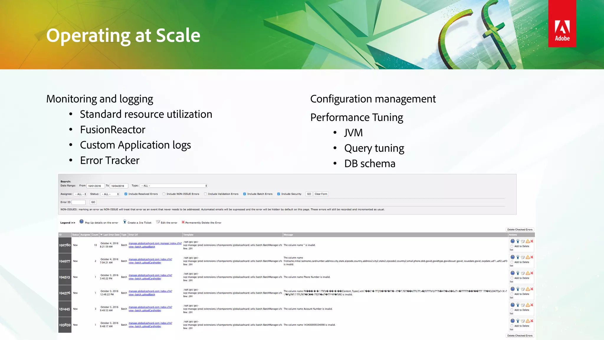 Monitoring and logging
• Standard resource utilization
• FusionReactor
• Custom Application logs
• Error Tracker
Configuration management
Performance Tuning
• JVM
• Query tuning
• DB schema
Operating at Scale
 