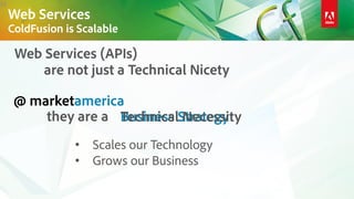 35
• Scales our Technology
• Grows our Business
Web Services (APIs)
are not just a Technical Nicety
they are a Business Strategy
@ marketamerica
Technical Necessity
Web Services
ColdFusion is Scalable
 